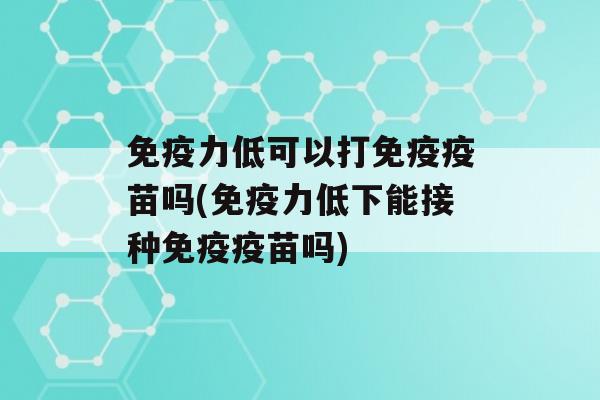 力低可以打疫苗吗(力低下能接种疫苗吗)