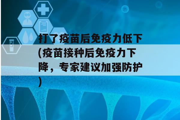 打了疫苗后力低下(疫苗接种后力下降，专家建议加强防护)