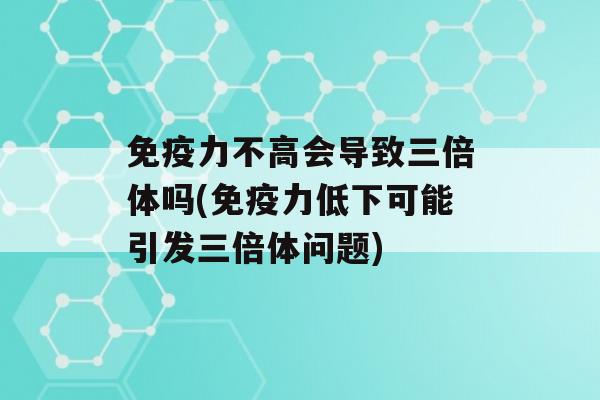 力不高会导致三倍体吗(力低下可能引发三倍体问题)