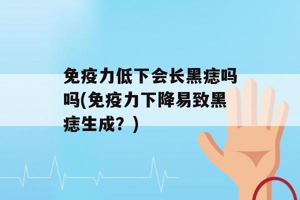 力低下会长黑痣吗吗(力下降易致黑痣生成？)