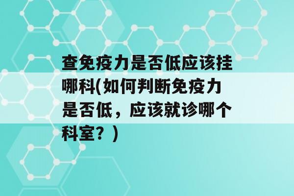 查力是否低应该挂哪科(如何判断力是否低，应该就诊哪个科室？)