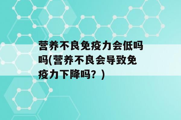 营养不良力会低吗吗(营养不良会导致力下降吗？)