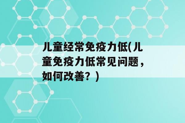 儿童经常力低(儿童力低常见问题，如何改善？)