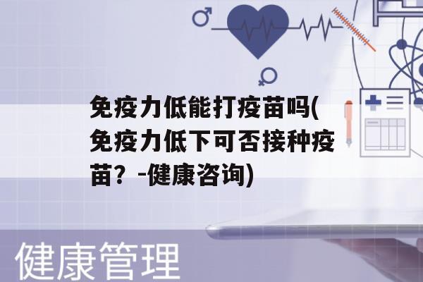 力低能打疫苗吗(力低下可否接种疫苗？-健康咨询)